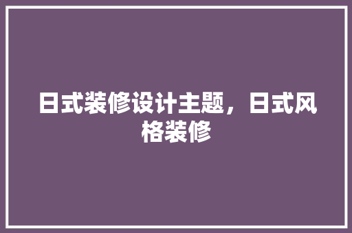 日式装修设计主题，日式风格装修 建筑设计