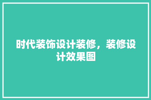 时代装饰设计装修，装修设计效果图