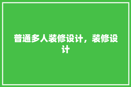 普通多人装修设计，装修设计 工艺流程