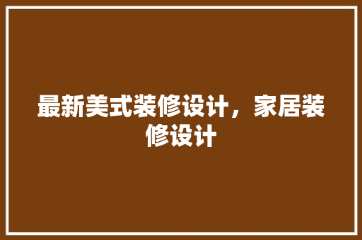 最新美式装修设计，家居装修设计