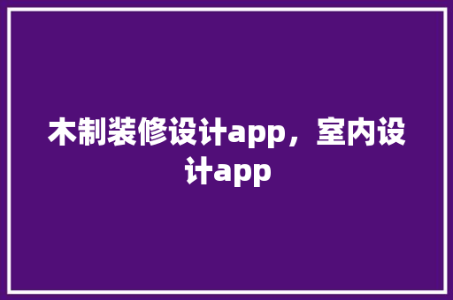 木制装修设计app，室内设计app