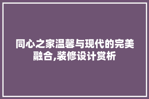 同心之家温馨与现代的完美融合,装修设计赏析