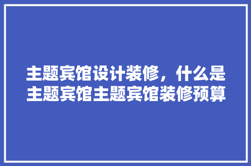 主题宾馆设计装修，什么是主题宾馆主题宾馆装修预算注意事项都有哪些啊