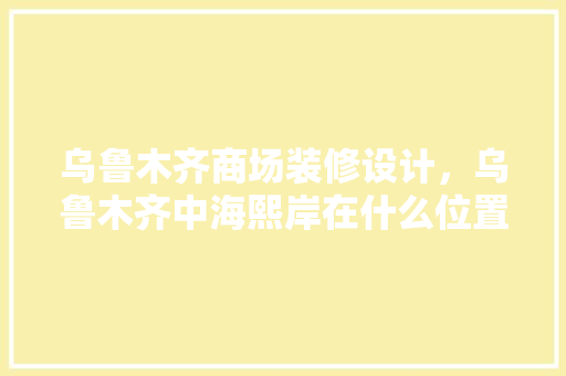 乌鲁木齐商场装修设计，乌鲁木齐中海熙岸在什么位置