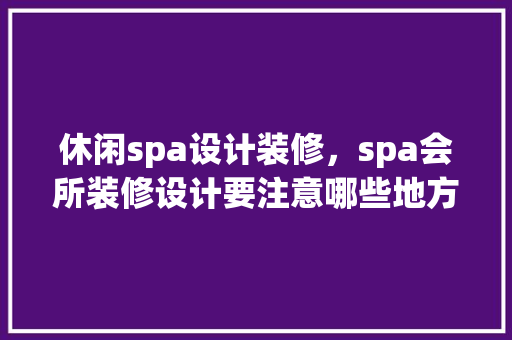 休闲spa设计装修，spa会所装修设计要注意哪些地方