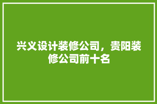 兴义设计装修公司，贵阳装修公司前十名