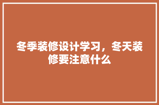 冬季装修设计学习，冬天装修要注意什么