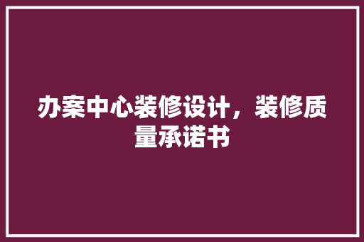 办案中心装修设计，装修质量承诺书