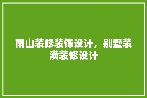 南山装修装饰设计，别墅装潢装修设计
