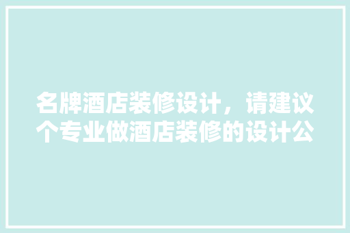 名牌酒店装修设计，请建议个专业做酒店装修的设计公司 工艺流程