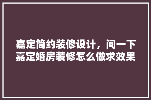 嘉定简约装修设计，问一下嘉定婚房装修怎么做求效果图