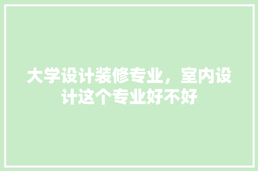 大学设计装修专业，室内设计这个专业好不好 材料设备