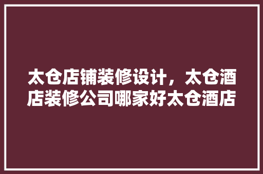 太仓店铺装修设计，太仓酒店装修公司哪家好太仓酒店装修多少钱