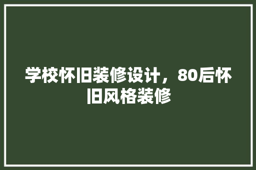 学校怀旧装修设计，80后怀旧风格装修