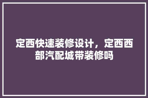 定西快速装修设计，定西西部汽配城带装修吗