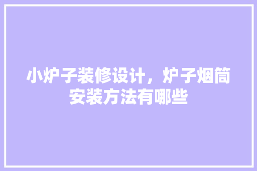 小炉子装修设计，炉子烟筒安装方法有哪些