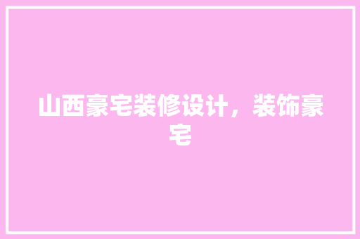 山西豪宅装修设计，装饰豪宅