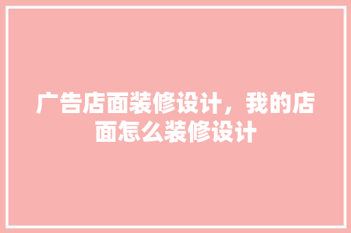 广告店面装修设计，我的店面怎么装修设计