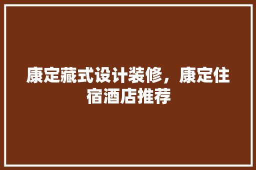 康定藏式设计装修，康定住宿酒店推荐