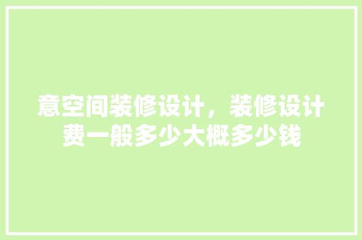 意空间装修设计，装修设计费一般多少大概多少钱