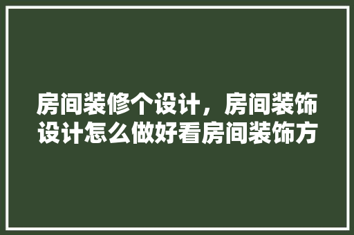 房间装修个设计，房间装饰设计怎么做好看房间装饰方法 设计原则