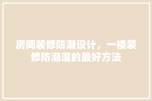 房间装修防潮设计，一楼装修防潮湿的最好方法