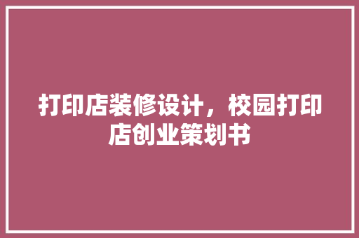 打印店装修设计，校园打印店创业策划书