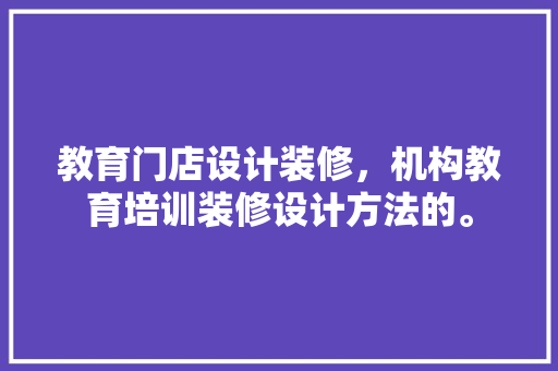 教育门店设计装修，机构教育培训装修设计方法的。