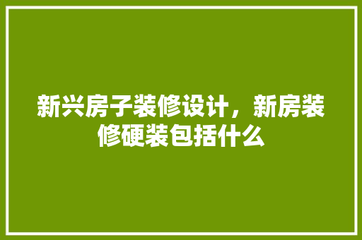 新兴房子装修设计，新房装修硬装包括什么