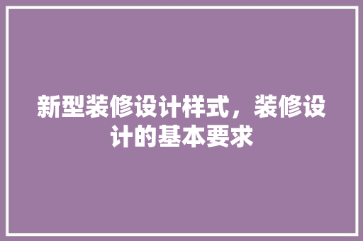 新型装修设计样式，装修设计的基本要求 常见问题