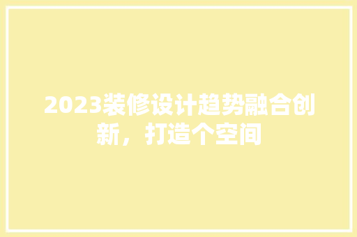 2023装修设计趋势融合创新，打造个空间