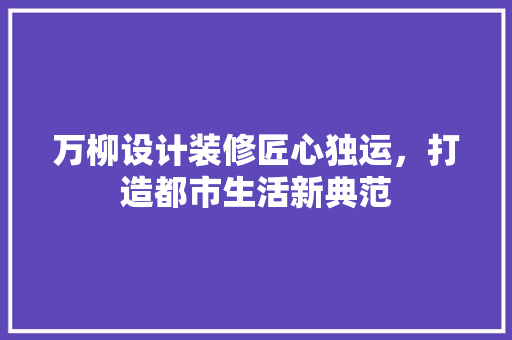 万柳设计装修匠心独运，打造都市生活新典范