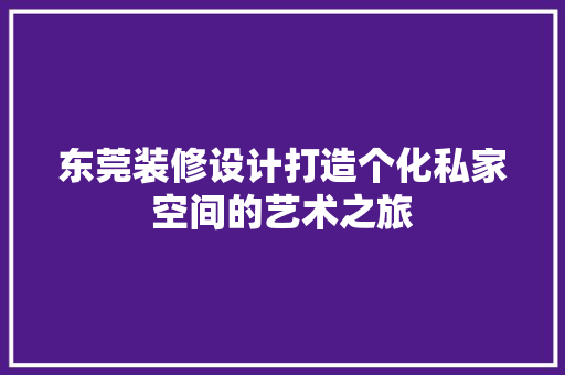 东莞装修设计打造个化私家空间的艺术之旅