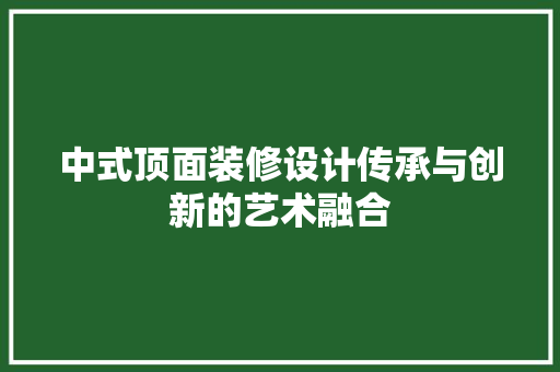 中式顶面装修设计传承与创新的艺术融合 建筑设计
