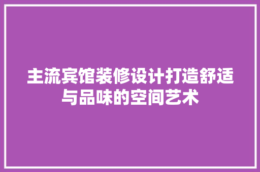 主流宾馆装修设计打造舒适与品味的空间艺术