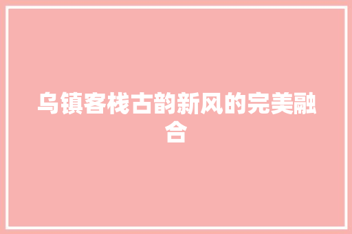 乌镇客栈古韵新风的完美融合