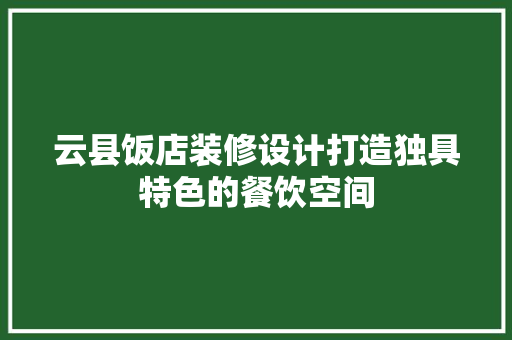 云县饭店装修设计打造独具特色的餐饮空间