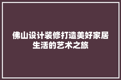 佛山设计装修打造美好家居生活的艺术之旅