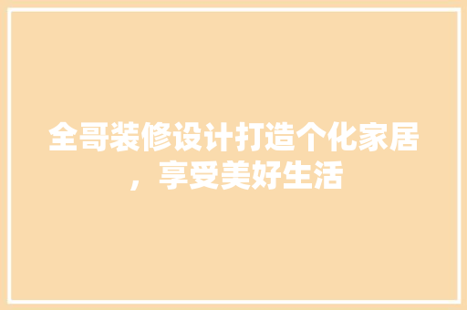 全哥装修设计打造个化家居，享受美好生活