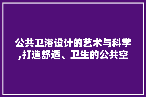 公共卫浴设计的艺术与科学,打造舒适、卫生的公共空间