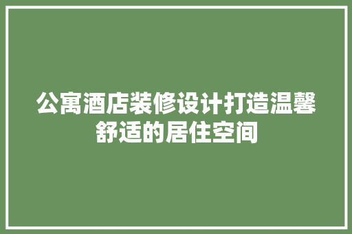 公寓酒店装修设计打造温馨舒适的居住空间