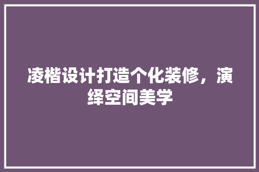 凌楷设计打造个化装修，演绎空间美学 施工工艺
