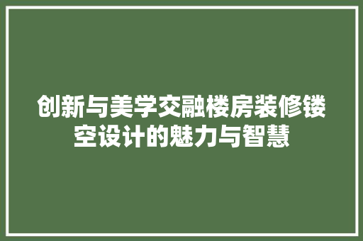 创新与美学交融楼房装修镂空设计的魅力与智慧 工艺流程
