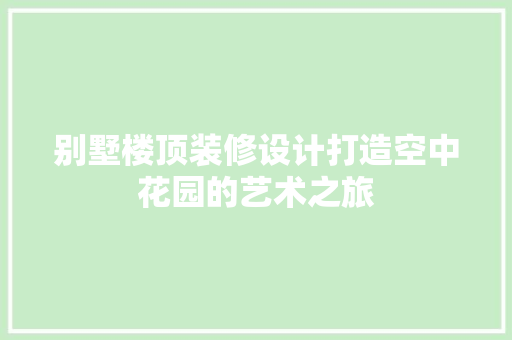 别墅楼顶装修设计打造空中花园的艺术之旅