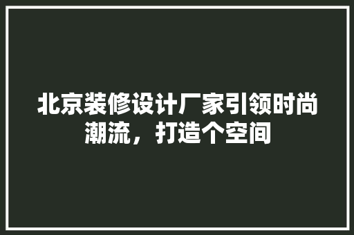 北京装修设计厂家引领时尚潮流，打造个空间