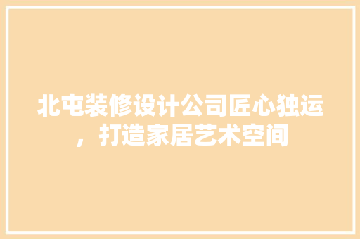 北屯装修设计公司匠心独运，打造家居艺术空间
