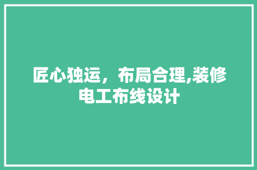 匠心独运，布局合理,装修电工布线设计 施工技术