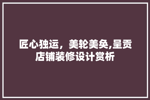 匠心独运，美轮美奂,呈贡店铺装修设计赏析