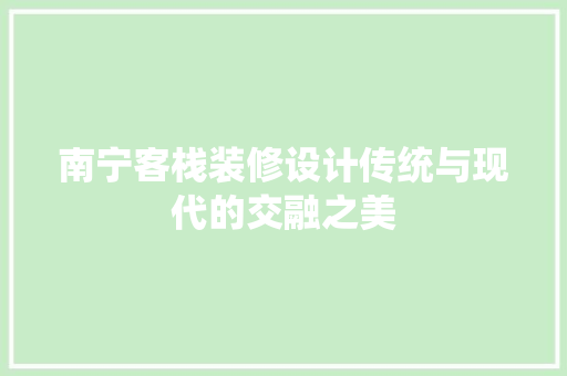 南宁客栈装修设计传统与现代的交融之美