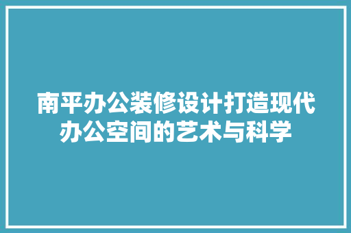 南平办公装修设计打造现代办公空间的艺术与科学